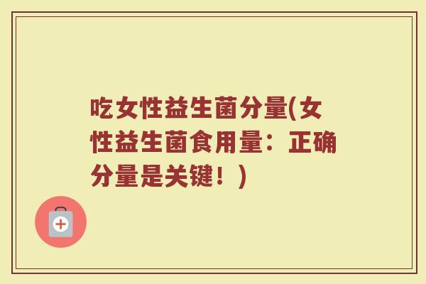 吃女性益生菌分量(女性益生菌食用量：正确分量是关键！)