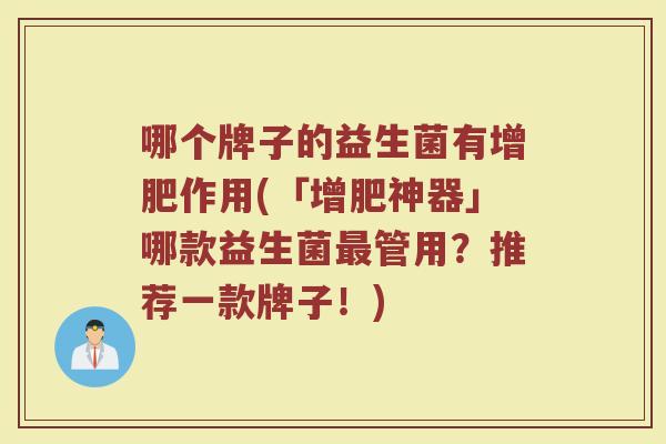 哪个牌子的益生菌有增肥作用(「增肥神器」哪款益生菌管用?推荐一款牌子!) 哪个牌子的益生菌有增肥作用(「增肥神器」哪款益生菌管用?推荐一款牌子!)