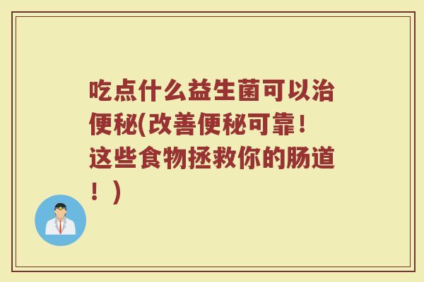 吃点什么益生菌可以治便秘(改善便秘可靠！这些食物拯救你的肠道！)