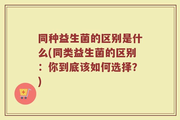 同种益生菌的区别是什么(同类益生菌的区别：你到底该如何选择？)