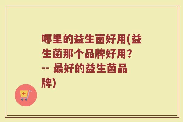 哪里的益生菌好用(益生菌那个品牌好用？ -- 最好的益生菌品牌)