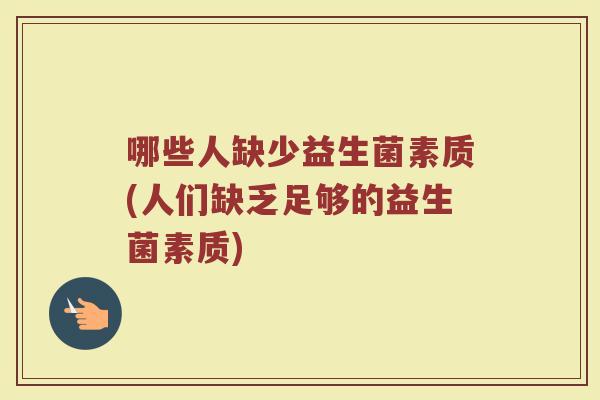 哪些人缺少益生菌素质(人们缺乏足够的益生菌素质)