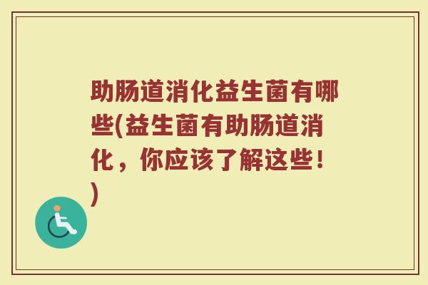 助肠道消化益生菌有哪些(益生菌有助肠道消化,你应该了解这些!)