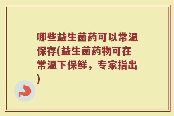 哪些益生菌药可以常温保存(益生菌药物可在常温下保鲜，专家指出)