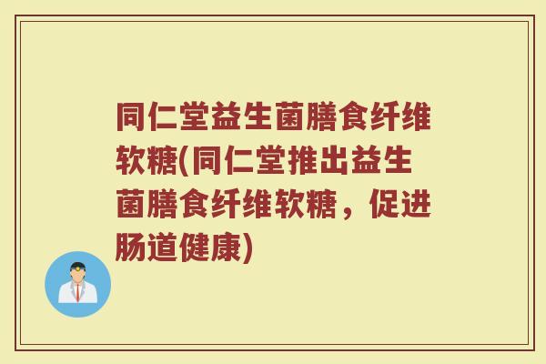 同仁堂益生菌膳食纤维软糖(同仁堂推出益生菌膳食纤维软糖，促进肠道健康)