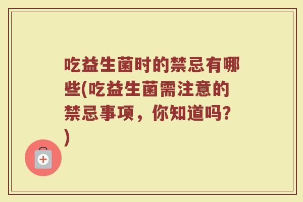 吃益生菌时的禁忌有哪些(吃益生菌需注意的禁忌事项，你知道吗？)