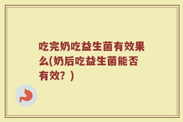 吃完奶吃益生菌有效果么(奶后吃益生菌能否有效？)