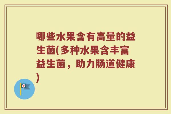 哪些水果含有高量的益生菌(多种水果含丰富益生菌,助力肠道健康)