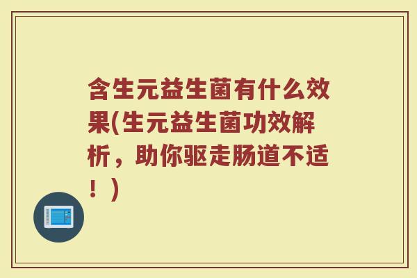 含生元益生菌有什么效果(生元益生菌功效解析，助你驱走肠道不适！)