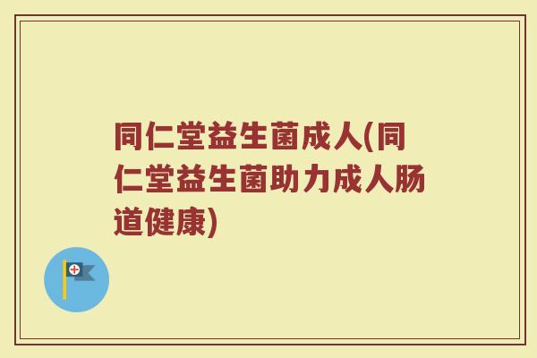 同仁堂益生菌成人(同仁堂益生菌助力成人肠道健康)