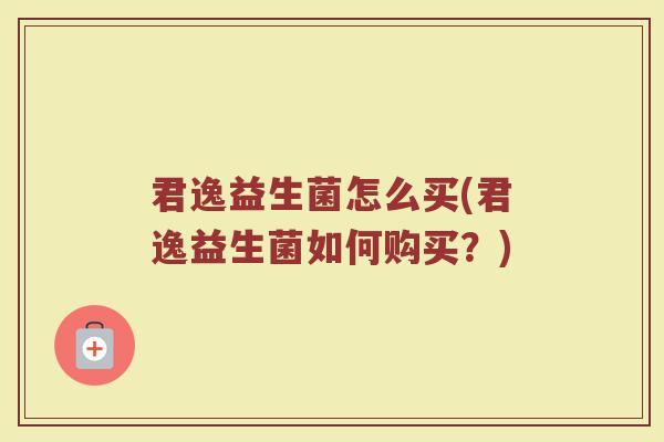 君逸益生菌怎么买(君逸益生菌如何购买？)