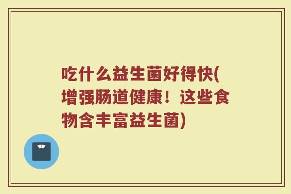 吃什么益生菌好得快(增强肠道健康!这些食物含丰富益生菌)
