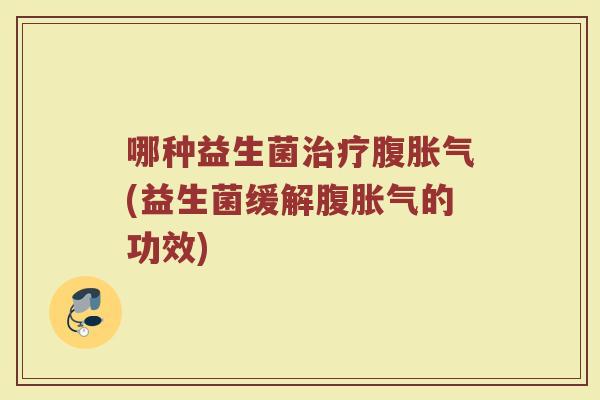 哪种益生菌治疗腹胀气(益生菌缓解腹胀气的功效)