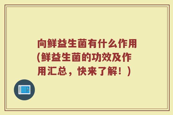 向鲜益生菌有什么作用(鲜益生菌的功效及作用汇总,快来了解!)