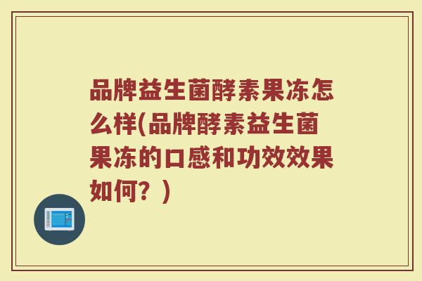 品牌益生菌酵素果冻怎么样(品牌酵素益生菌果冻的口感和功效效果如何?)