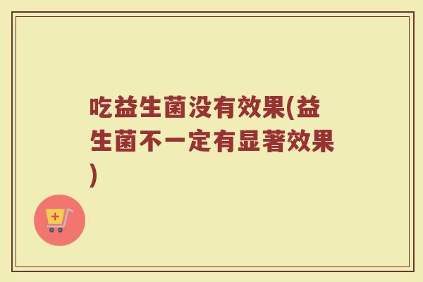 吃益生菌没有效果(益生菌不一定有显著效果)