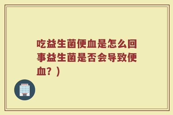 吃益生菌便血是怎么回事益生菌是否会导致便血？)