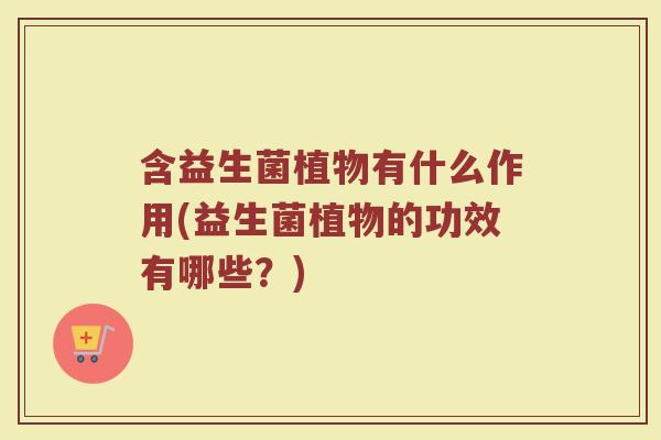 含益生菌植物有什么作用(益生菌植物的功效有哪些?)