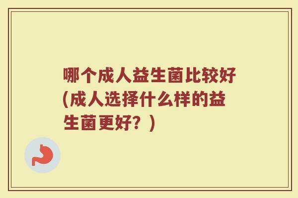 哪个成人益生菌比较好(成人选择什么样的益生菌更好?)
