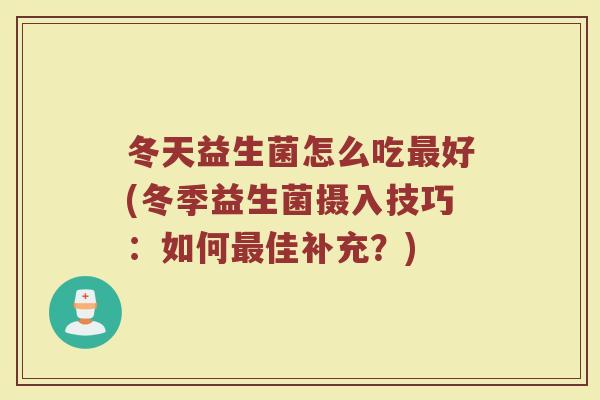 冬天益生菌怎么吃最好(冬季益生菌摄入技巧：如何最佳补充？)