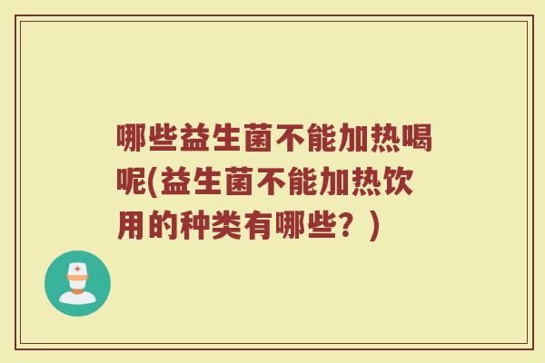 哪些益生菌不能加热喝呢(益生菌不能加热饮用的种类有哪些？)
