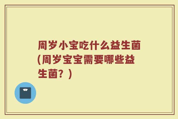 周岁小宝吃什么益生菌(周岁宝宝需要哪些益生菌？)