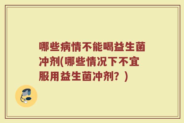 哪些病情不能喝益生菌冲剂(哪些情况下不宜服用益生菌冲剂？)
