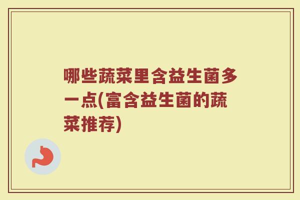 哪些蔬菜里含益生菌多一点(富含益生菌的蔬菜推荐)