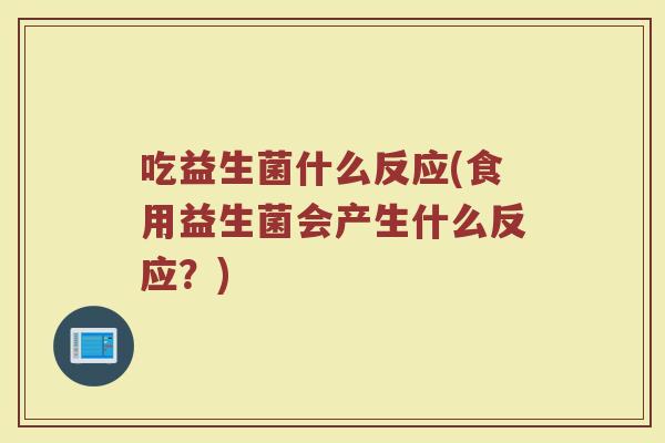 吃益生菌什么反应(食用益生菌会产生什么反应？)