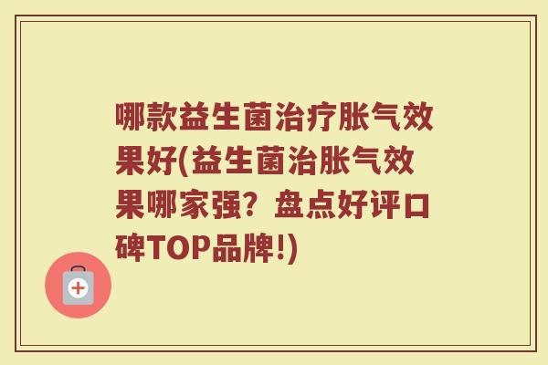 哪款益生菌治疗胀气效果好(益生菌治胀气效果哪家强?盘点好评口碑TOP品牌!)