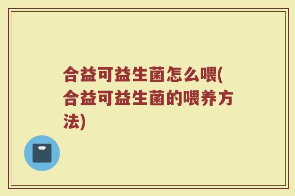 合益可益生菌怎么喂(合益可益生菌的喂养方法)