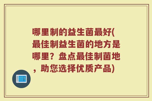 哪里制的益生菌最好(最佳制益生菌的地方是哪里？盘点最佳制菌地，助您选择优质产品)