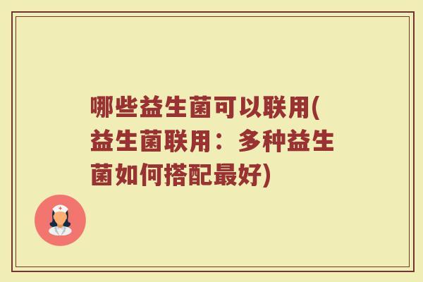 哪些益生菌可以联用(益生菌联用：多种益生菌如何搭配最好)