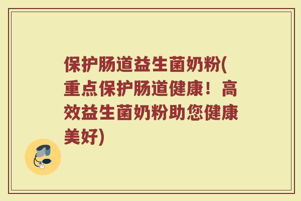 保护肠道益生菌奶粉(重点保护肠道健康！高效益生菌奶粉助您健康美好)