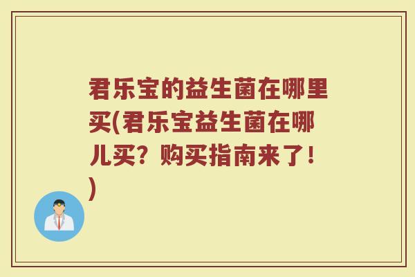 君乐宝的益生菌在哪里买(君乐宝益生菌在哪儿买？购买指南来了！)