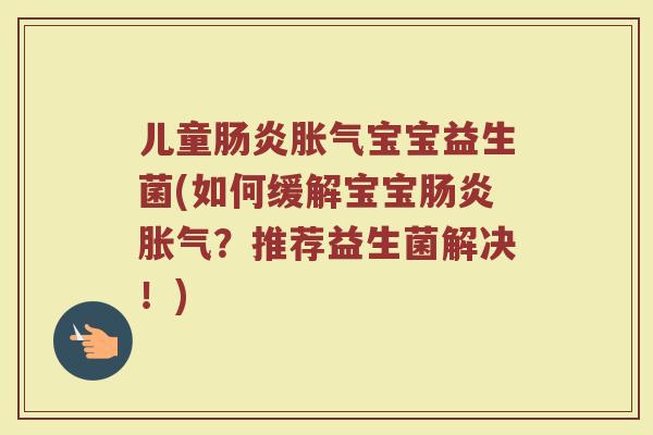 儿童肠炎胀气宝宝益生菌(如何缓解宝宝肠炎胀气？推荐益生菌解决！)