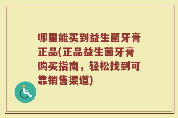 哪里能买到益生菌牙膏正品(正品益生菌牙膏购买指南，轻松找到可靠销售渠道)