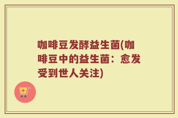 咖啡豆发酵益生菌(咖啡豆中的益生菌:愈发受到世人关注) 咖啡豆发酵益生菌(咖啡豆中的益生菌:愈发受到世人关注)
