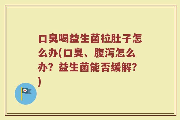 口臭喝益生菌拉肚子怎么办(口臭、腹泻怎么办？益生菌能否缓解？)