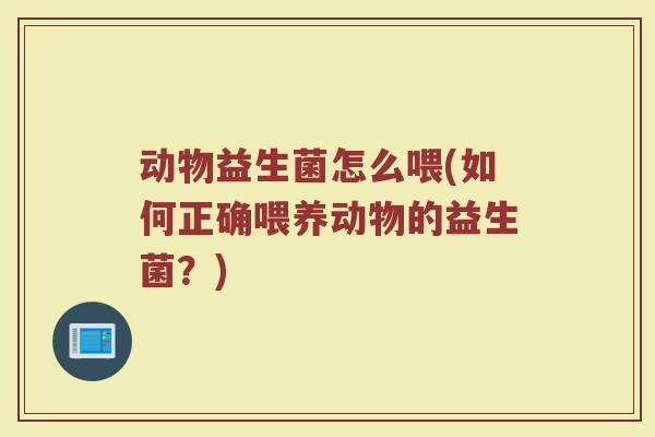 动物益生菌怎么喂(如何正确喂养动物的益生菌？)