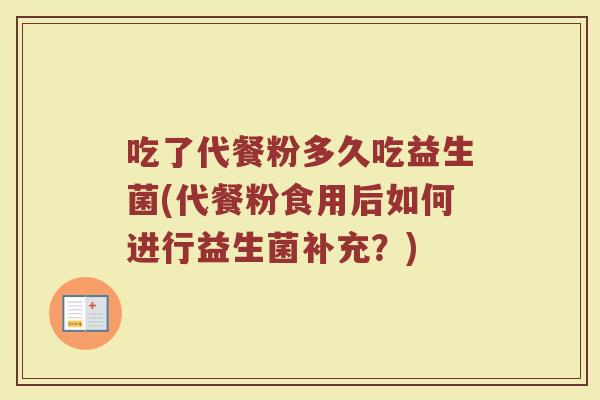 吃了代餐粉多久吃益生菌(代餐粉食用后如何进行益生菌补充?)