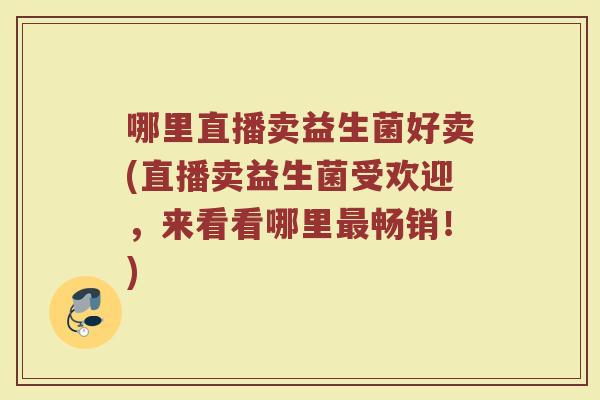哪里直播卖益生菌好卖(直播卖益生菌受欢迎，来看看哪里最畅销！)