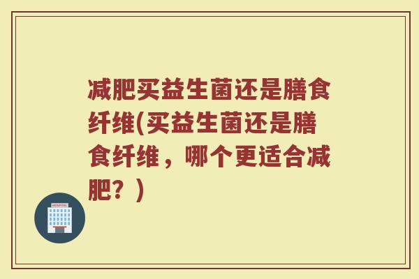 减肥买益生菌还是膳食纤维(买益生菌还是膳食纤维，哪个更适合减肥？)