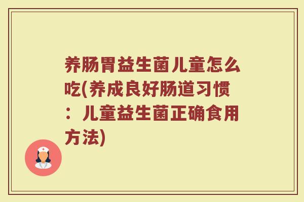 养肠胃益生菌儿童怎么吃(养成良好肠道习惯：儿童益生菌正确食用方法)