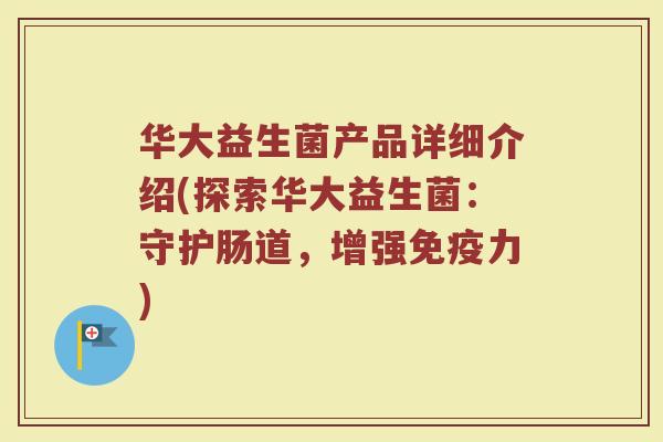 华大益生菌产品详细介绍(探索华大益生菌：守护肠道，增强免疫力)