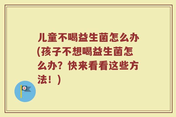 儿童不喝益生菌怎么办(孩子不想喝益生菌怎么办?快来看看这些方法!)