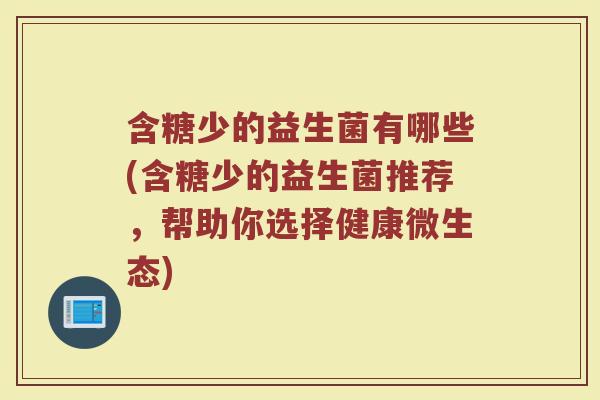 含糖少的益生菌有哪些(含糖少的益生菌推荐，帮助你选择健康微生态)