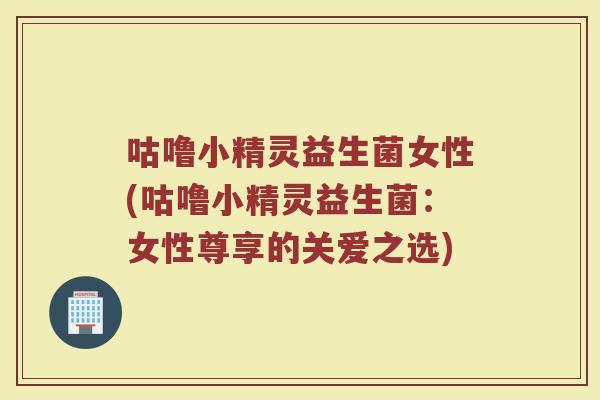 咕噜小精灵益生菌女性(咕噜小精灵益生菌:女性尊享的关爱之选)