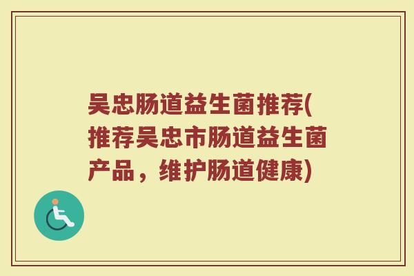 吴忠肠道益生菌推荐(推荐吴忠市肠道益生菌产品,维护肠道健康)