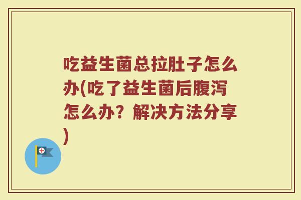 吃益生菌总拉肚子怎么办(吃了益生菌后腹泻怎么办？解决方法分享)